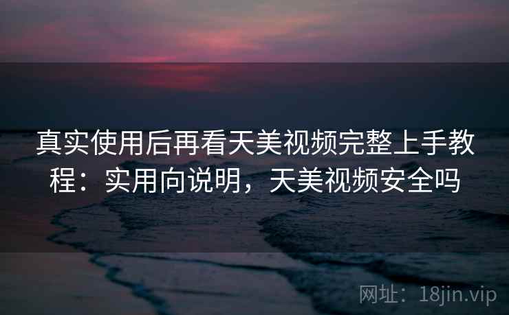 真实使用后再看天美视频完整上手教程:实用向说明,天美视频安全吗 真实使用后再看天美视频完整上手教程:实用向说明,天美视频安全吗