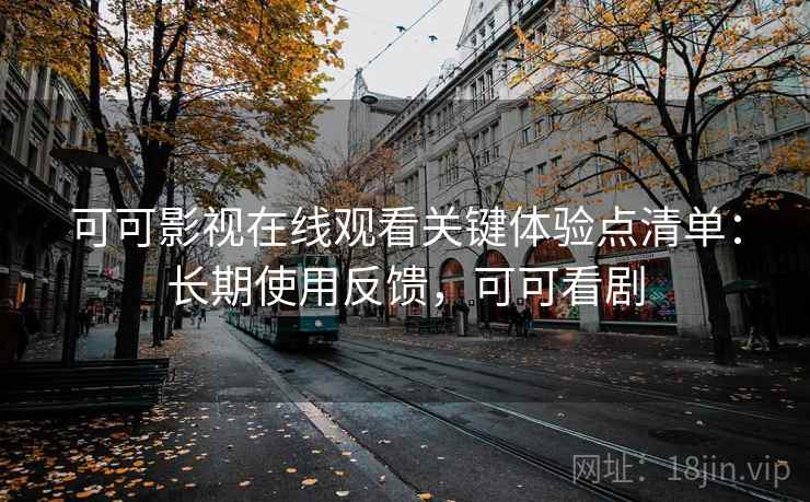 可可影视在线观看关键体验点清单：长期使用反馈，可可看剧