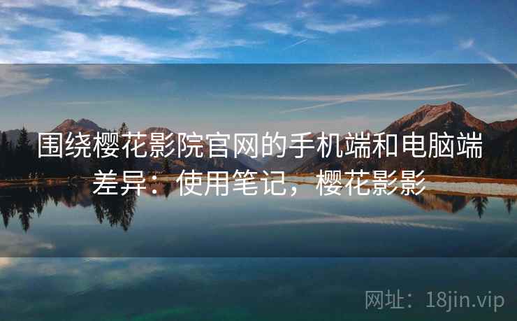 围绕樱花影院官网的手机端和电脑端差异：使用笔记，樱花影影