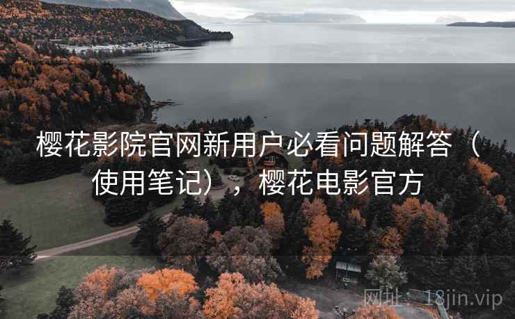 樱花影院官网新用户必看问题解答(使用笔记),樱花电影官方 樱花影院官网新用户必看问题解答(使用笔记),樱花电影官方
