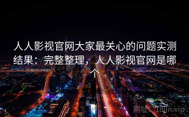 人人影视官网大家最关心的问题实测结果：完整整理，人人影视官网是哪个