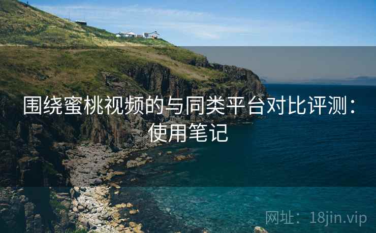 围绕蜜桃视频的与同类平台对比评测:使用笔记 围绕蜜桃视频的与同类平台对比评测:使用笔记