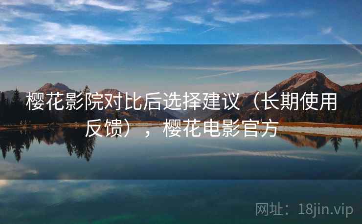 樱花影院对比后选择建议(长期使用反馈),樱花电影官方 樱花影院对比后选择建议(长期使用反馈),樱花电影官方