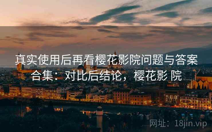 真实使用后再看樱花影院问题与答案合集:对比后结论,樱花影 院 真实使用后再看樱花影院问题与答案合集:对比后结论,樱花影 院