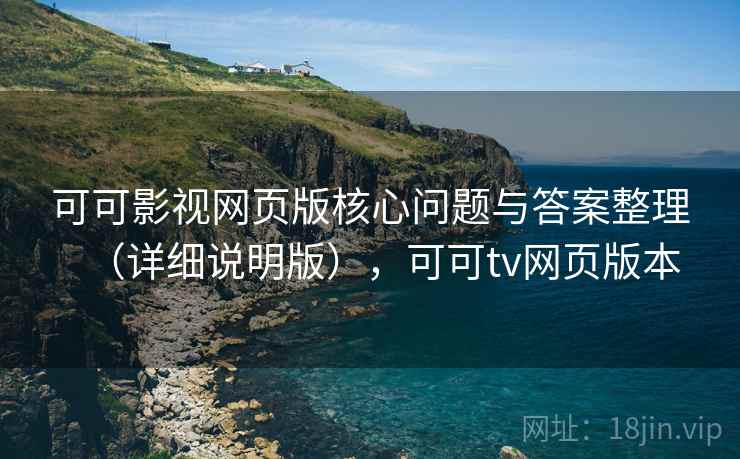 可可影视网页版核心问题与答案整理（详细说明版），可可tv网页版本