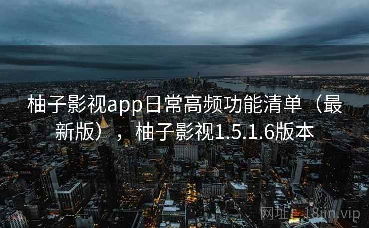 柚子影视app日常高频功能清单(最新版),柚子影视1.5.1.6版本 柚子影视app日常高频功能清单(最新版),柚子影视1.5.1.6版本