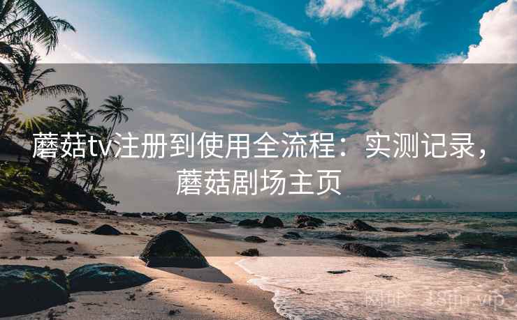 蘑菇tv注册到使用全流程:实测记录,蘑菇剧场主页 蘑菇tv注册到使用全流程:实测记录,蘑菇剧场主页