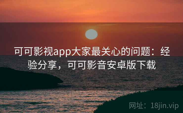可可影视app大家最关心的问题：经验分享，可可影音安卓版下载