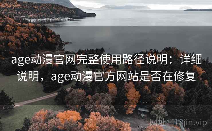 age动漫官网完整使用路径说明:详细说明,age动漫官方网站是否在修复 age动漫官网完整使用路径说明:详细说明,age动漫官方网站是否在修复