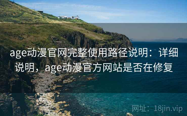age动漫官网完整使用路径说明:详细说明,age动漫官方网站是否在修复 age动漫官网完整使用路径说明:详细说明,age动漫官方网站是否在修复