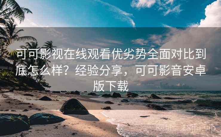 可可影视在线观看优劣势全面对比到底怎么样？经验分享，可可影音安卓版下载