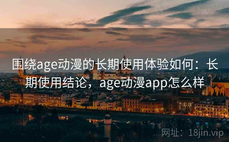 围绕age动漫的长期使用体验如何：长期使用结论，age动漫app怎么样