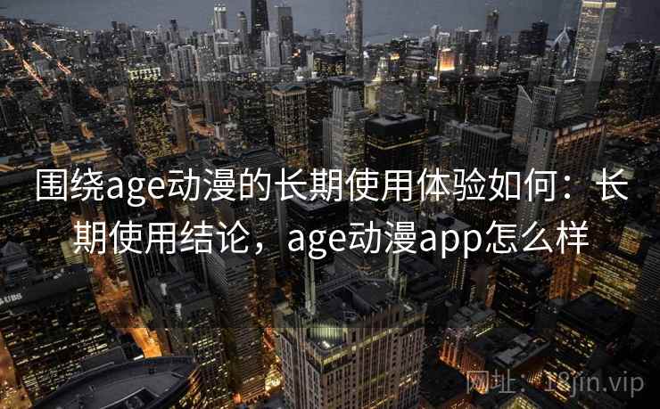 围绕age动漫的长期使用体验如何：长期使用结论，age动漫app怎么样