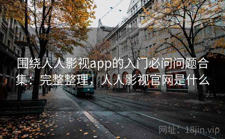围绕人人影视app的入门必问问题合集：完整整理，人人影视官网是什么