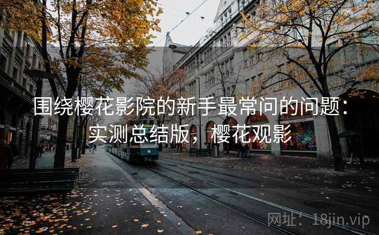 围绕樱花影院的新手最常问的问题：实测总结版，樱花观影