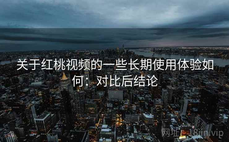 关于红桃视频的一些长期使用体验如何：对比后结论