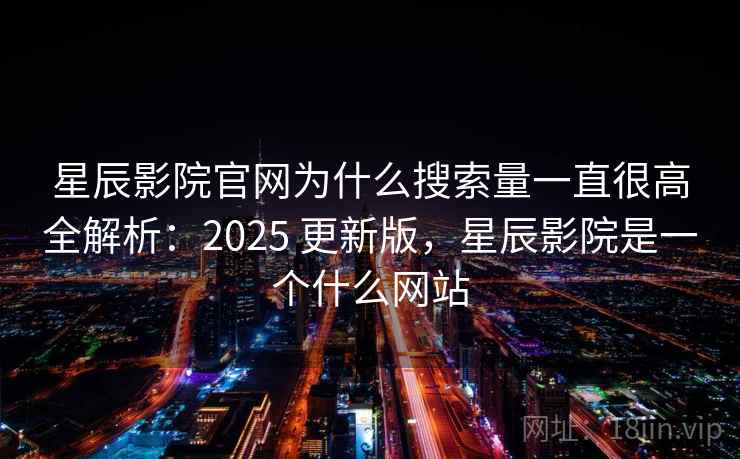 星辰影院官网为什么搜索量一直很高全解析：2025 更新版，星辰影院是一个什么网站
