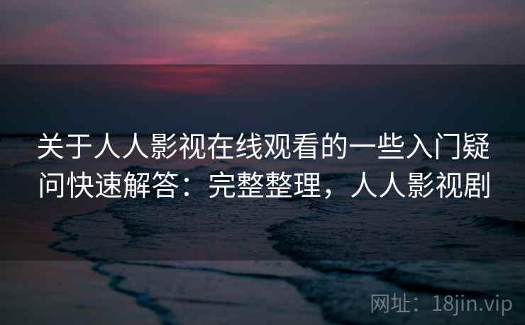 关于人人影视在线观看的一些入门疑问快速解答：完整整理，人人影视剧