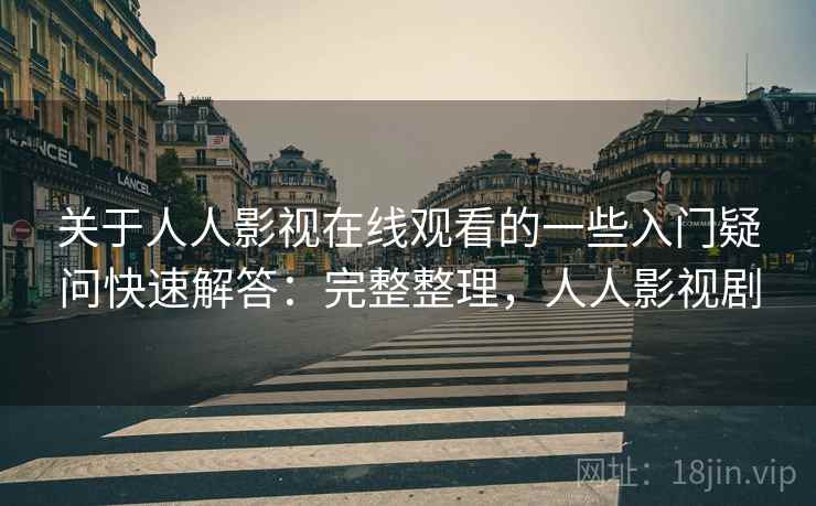 关于人人影视在线观看的一些入门疑问快速解答：完整整理，人人影视剧
