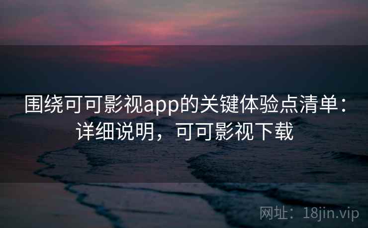 围绕可可影视app的关键体验点清单：详细说明，可可影视下载