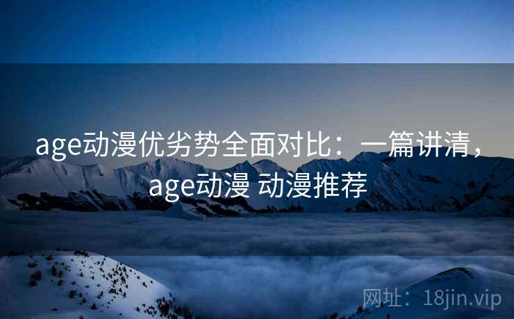 age动漫优劣势全面对比：一篇讲清，age动漫 动漫推荐