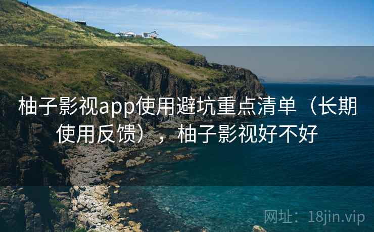 柚子影视app使用避坑重点清单（长期使用反馈），柚子影视好不好