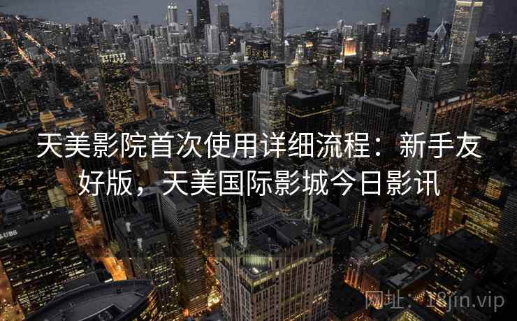 天美影院首次使用详细流程：新手友好版，天美国际影城今日影讯