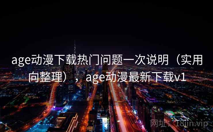 age动漫下载热门问题一次说明（实用向整理），age动漫最新下载v1