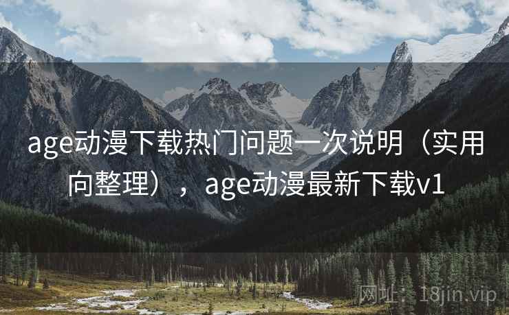 age动漫下载热门问题一次说明（实用向整理），age动漫最新下载v1
