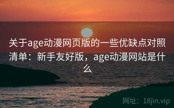 关于age动漫网页版的一些优缺点对照清单:新手友好版,age动漫网站是什么 关于age动漫网页版的一些优缺点对照清单:新手友好版,age动漫网站是什么