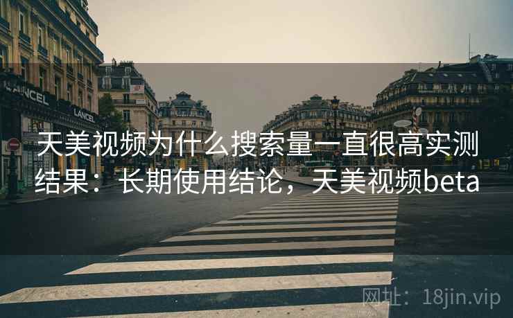 天美视频为什么搜索量一直很高实测结果:长期使用结论,天美视频beta 天美视频为什么搜索量一直很高实测结果:长期使用结论,天美视频beta