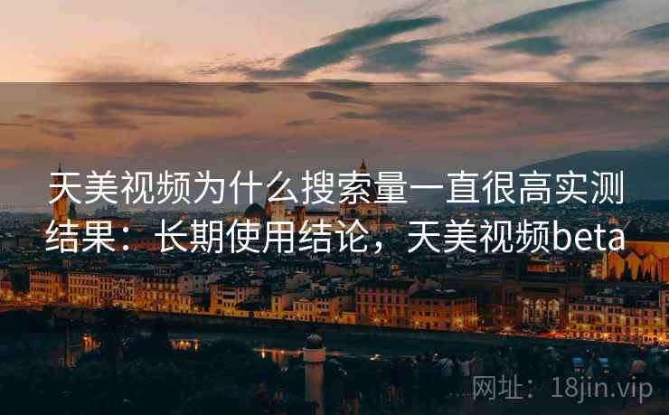 天美视频为什么搜索量一直很高实测结果:长期使用结论,天美视频beta 天美视频为什么搜索量一直很高实测结果:长期使用结论,天美视频beta