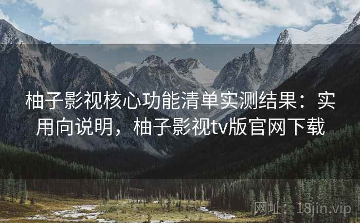 柚子影视核心功能清单实测结果:实用向说明,柚子影视tv版官网下载 柚子影视核心功能清单实测结果:实用向说明,柚子影视tv版官网下载