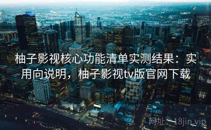 柚子影视核心功能清单实测结果:实用向说明,柚子影视tv版官网下载 柚子影视核心功能清单实测结果:实用向说明,柚子影视tv版官网下载