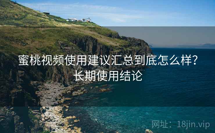 蜜桃视频使用建议汇总到底怎么样?长期使用结论 蜜桃视频使用建议汇总到底怎么样?长期使用结论