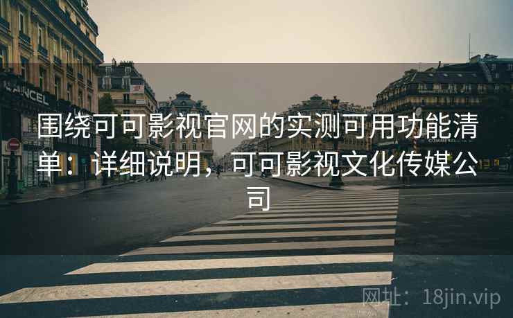 围绕可可影视官网的实测可用功能清单:详细说明,可可影视文化传媒公司 围绕可可影视官网的实测可用功能清单:详细说明,可可影视文化传媒公司
