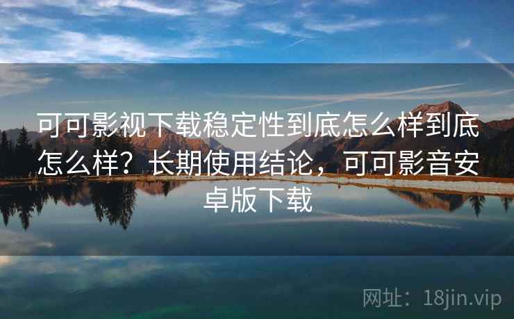 可可影视下载稳定性到底怎么样到底怎么样?长期使用结论,可可影音安卓版下载 可可影视下载稳定性到底怎么样到底怎么样?长期使用结论,可可影音安卓版下载