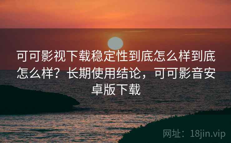 可可影视下载稳定性到底怎么样到底怎么样?长期使用结论,可可影音安卓版下载 可可影视下载稳定性到底怎么样到底怎么样?长期使用结论,可可影音安卓版下载