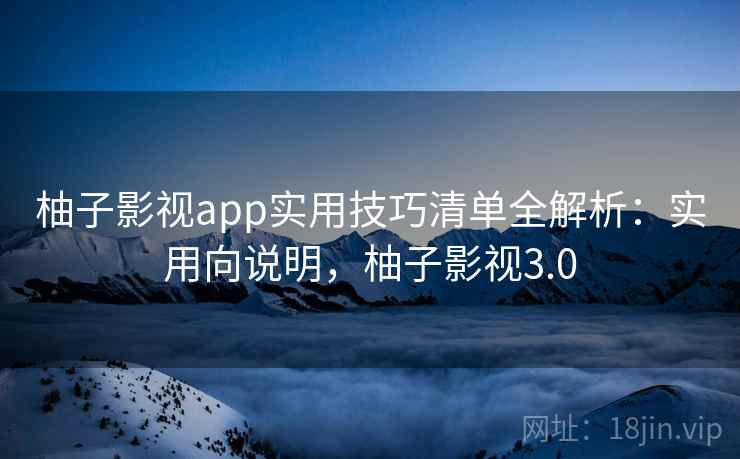 柚子影视app实用技巧清单全解析:实用向说明,柚子影视3.0 柚子影视app实用技巧清单全解析:实用向说明,柚子影视3.0