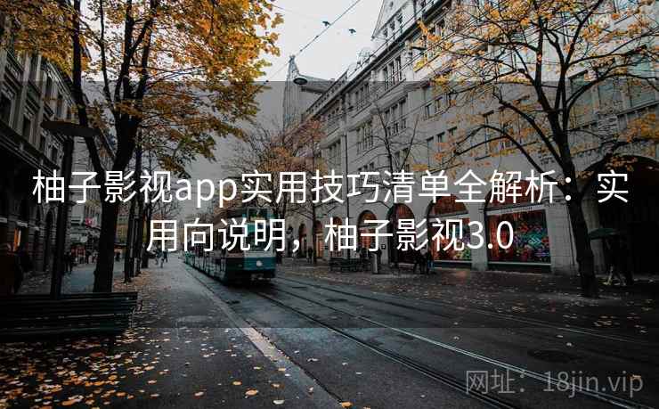 柚子影视app实用技巧清单全解析:实用向说明,柚子影视3.0 柚子影视app实用技巧清单全解析:实用向说明,柚子影视3.0