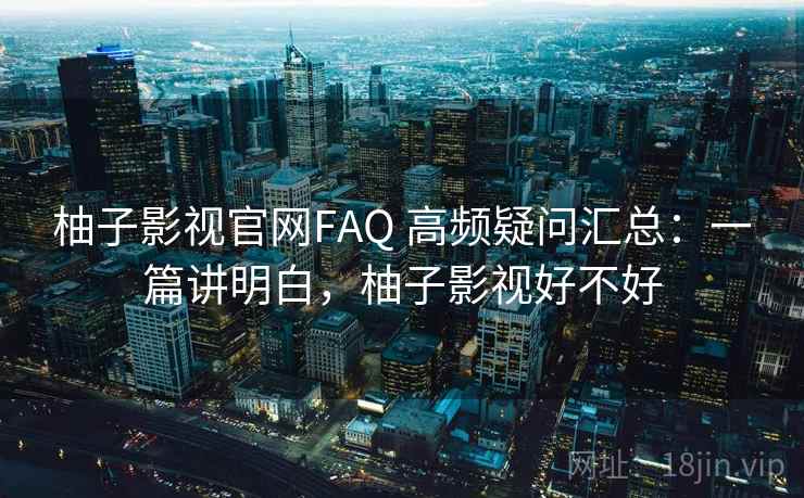 柚子影视官网FAQ 高频疑问汇总:一篇讲明白,柚子影视好不好 柚子影视官网FAQ 高频疑问汇总:一篇讲明白,柚子影视好不好