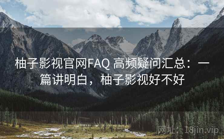 柚子影视官网FAQ 高频疑问汇总:一篇讲明白,柚子影视好不好 柚子影视官网FAQ 高频疑问汇总:一篇讲明白,柚子影视好不好