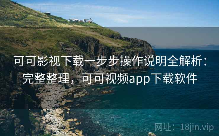 可可影视下载一步步操作说明全解析:完整整理,可可视频app下载软件 可可影视下载一步步操作说明全解析:完整整理,可可视频app下载软件