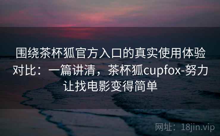 围绕茶杯狐官方入口的真实使用体验对比:一篇讲清,茶杯狐cupfox-努力让找电影变得简单 围绕茶杯狐官方入口的真实使用体验对比:一篇讲清,茶杯狐cupfox-努力让找电影变得简单