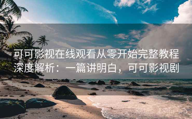 可可影视在线观看从零开始完整教程深度解析:一篇讲明白,可可影视剧 可可影视在线观看从零开始完整教程深度解析:一篇讲明白,可可影视剧