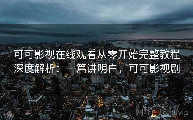 可可影视在线观看从零开始完整教程深度解析:一篇讲明白,可可影视剧 可可影视在线观看从零开始完整教程深度解析:一篇讲明白,可可影视剧