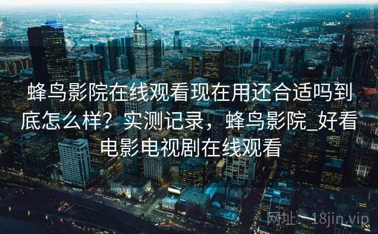 蜂鸟影院在线观看现在用还合适吗到底怎么样?实测记录,蜂鸟影院_好看电影电视剧在线观看 蜂鸟影院在线观看现在用还合适吗到底怎么样?实测记录,蜂鸟影院_好看电影电视剧在线观看