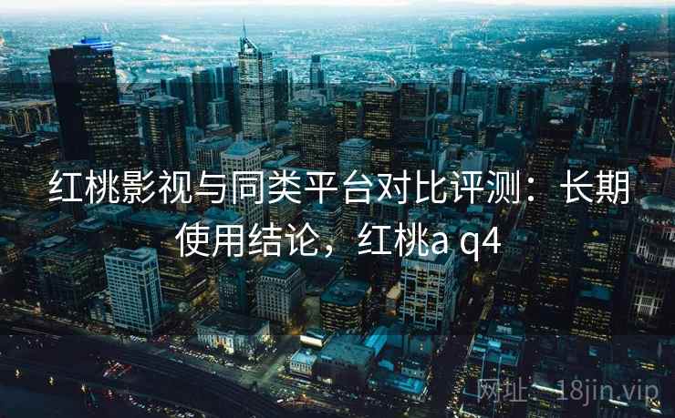 红桃影视与同类平台对比评测:长期使用结论,红桃a q4 红桃影视与同类平台对比评测:长期使用结论,红桃a q4