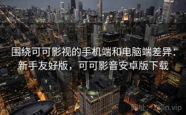 围绕可可影视的手机端和电脑端差异:新手友好版,可可影音安卓版下载 围绕可可影视的手机端和电脑端差异:新手友好版,可可影音安卓版下载