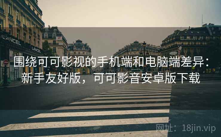 围绕可可影视的手机端和电脑端差异:新手友好版,可可影音安卓版下载 围绕可可影视的手机端和电脑端差异:新手友好版,可可影音安卓版下载